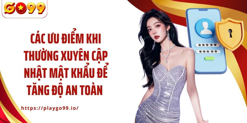 Các ưu điểm khi thường xuyên cập nhật mật khẩu để tăng an toàn tài khoản