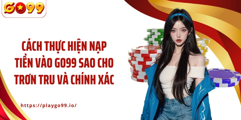 Cách thực hiện nạp tiền vào GO99 sao cho trơn tru và chính xác