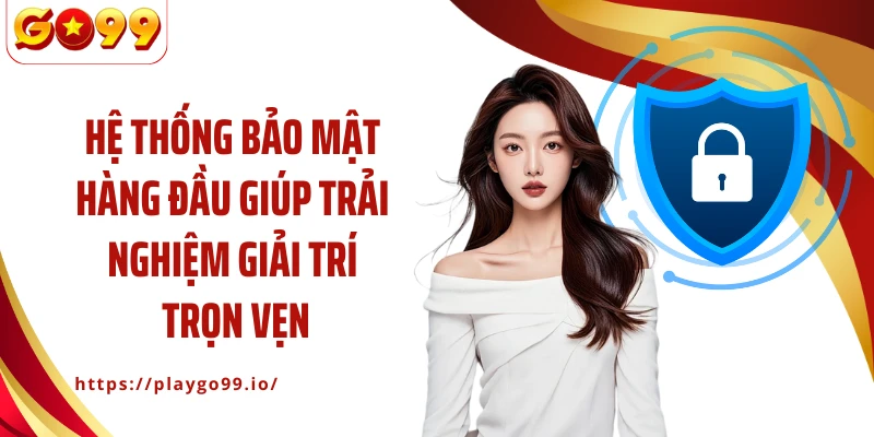 Hệ thống bảo mật hàng đầu giúp trải nghiệm giải trí trọn vẹn