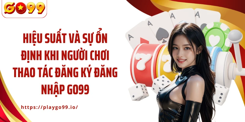 Hiệu suất và sự ổn định khi người chơi thao tác đăng ký đăng nhập GO99