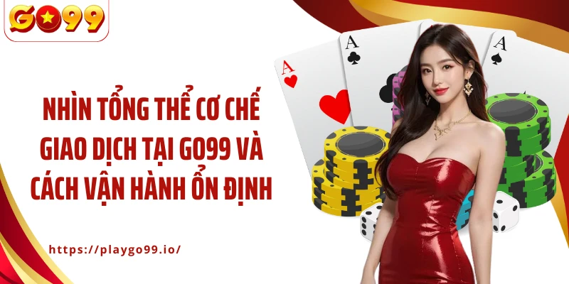 Nhìn tổng thể cơ chế giao dịch tại GO99 và cách vận hành ổn định