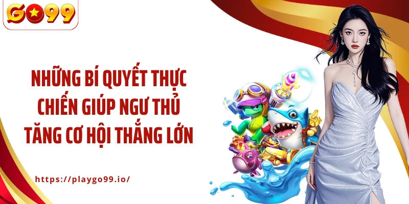 Những bí quyết thực chiến giúp ngư thủ tăng cơ hội thắng lớn