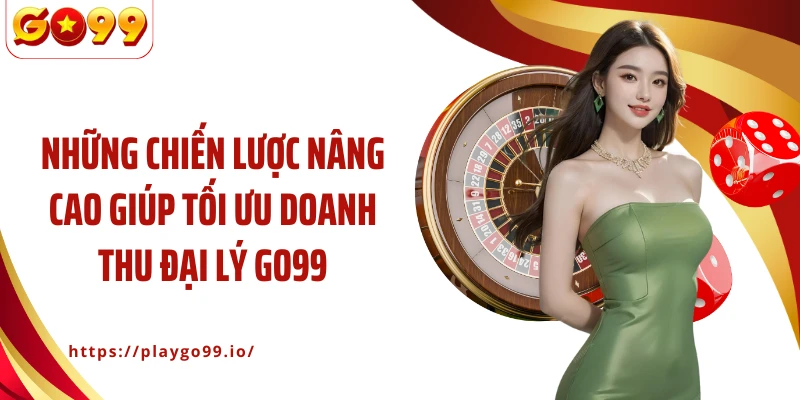Những chiến lược nâng cao giúp tối ưu doanh thu đại lý GO99