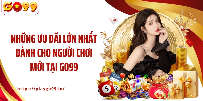 Những ưu đãi lớn nhất dành cho người chơi mới tại GO99