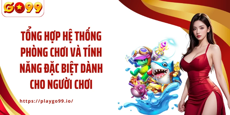 Tổng hợp hệ thống phòng chơi và tính năng đặc biệt dành cho người chơi